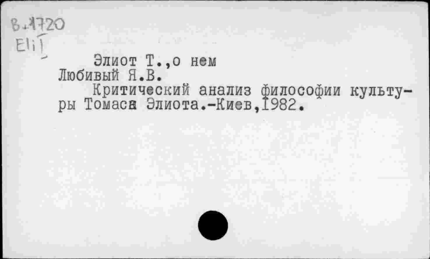 ﻿М120
Е'И
Элиот Т.,о нем Любивый Я.В.
Критический анализ философии культуры Томаса Элиота.-Киев,1982.